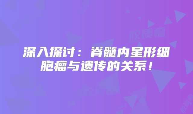 深入探讨：脊髓内星形细胞瘤与遗传的关系！