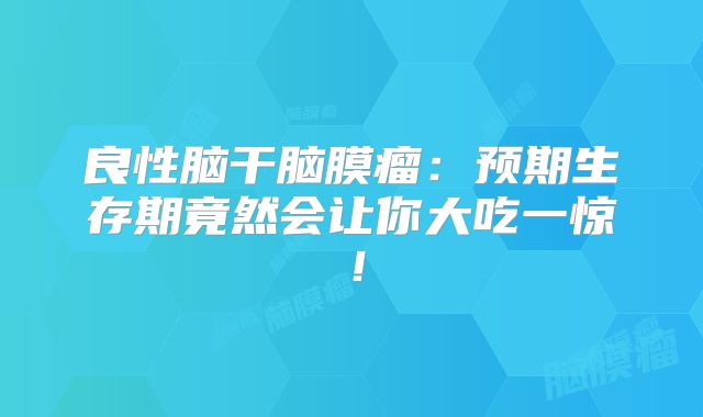 良性脑干脑膜瘤：预期生存期竟然会让你大吃一惊！