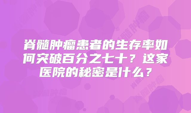脊髓肿瘤患者的生存率如何突破百分之七十？这家医院的秘密是什么？