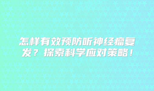 怎样有效预防听神经瘤复发？探索科学应对策略！