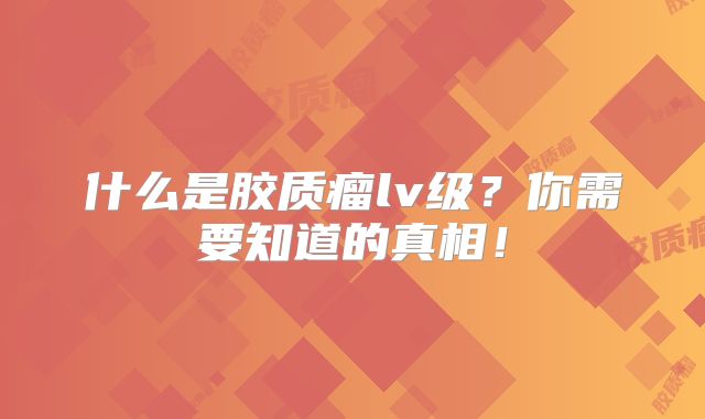 什么是胶质瘤lv级？你需要知道的真相！