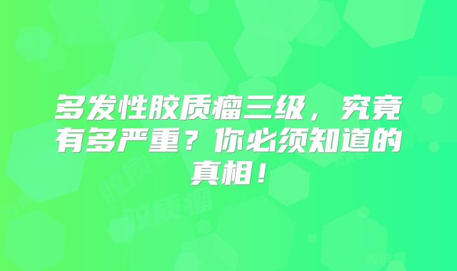 多发性胶质瘤三级，究竟有多严重？你必须知道的真相！
