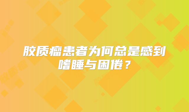 胶质瘤患者为何总是感到嗜睡与困倦？