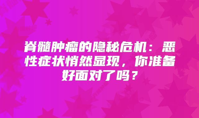 脊髓肿瘤的隐秘危机：恶性症状悄然显现，你准备好面对了吗？