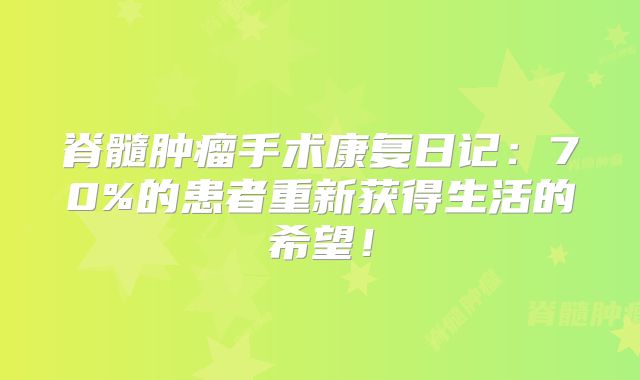 脊髓肿瘤手术康复日记：70%的患者重新获得生活的希望！