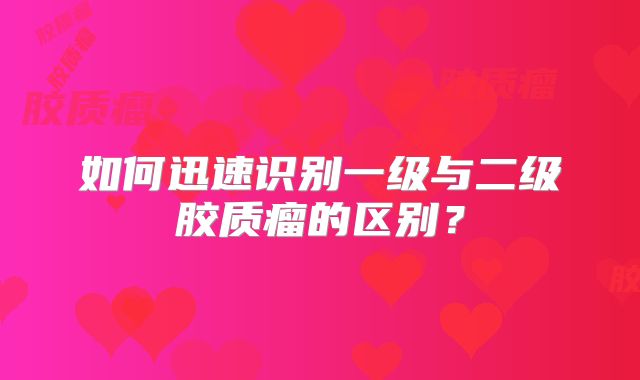 如何迅速识别一级与二级胶质瘤的区别？