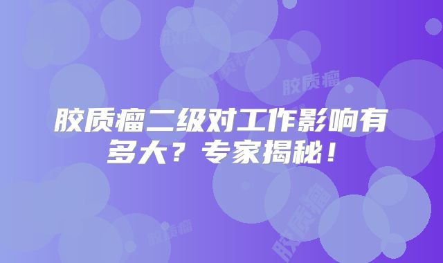 胶质瘤二级对工作影响有多大？专家揭秘！