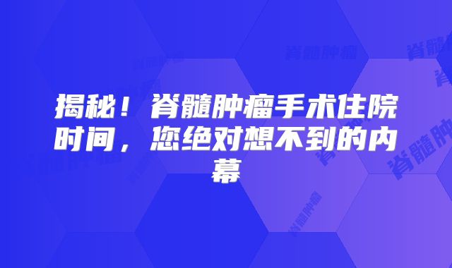 揭秘！脊髓肿瘤手术住院时间，您绝对想不到的内幕