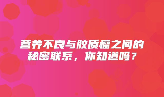 营养不良与胶质瘤之间的秘密联系，你知道吗？