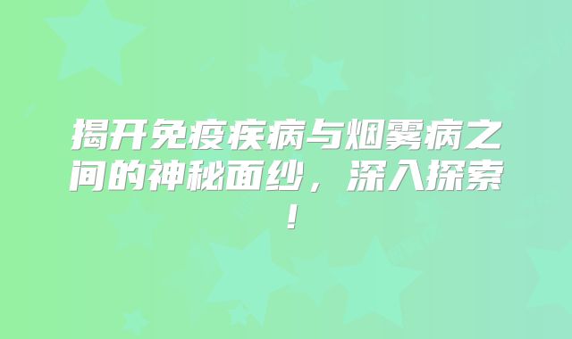 揭开免疫疾病与烟雾病之间的神秘面纱，深入探索！