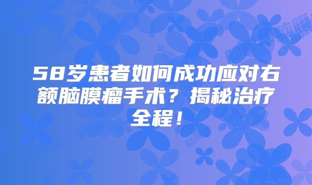 58岁患者如何成功应对右额脑膜瘤手术？揭秘治疗全程！