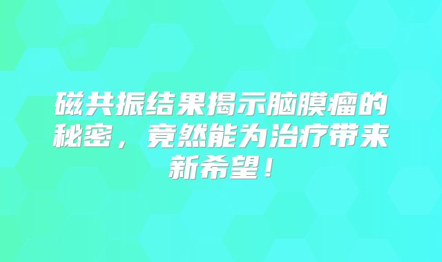 磁共振结果揭示脑膜瘤的秘密，竟然能为治疗带来新希望！
