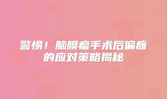 警惕！脑膜瘤手术后偏瘫的应对策略揭秘