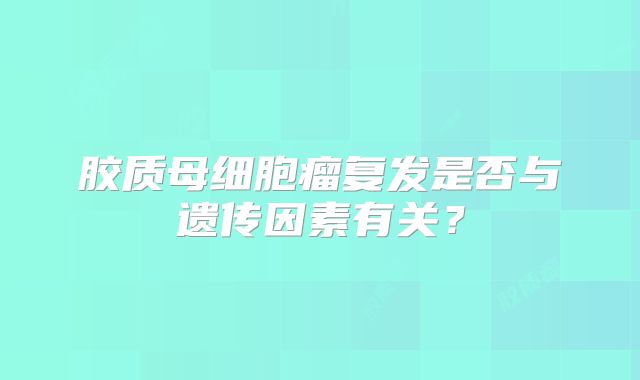 胶质母细胞瘤复发是否与遗传因素有关？