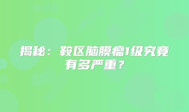 揭秘：鞍区脑膜瘤1级究竟有多严重？