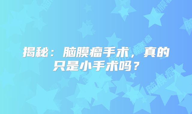 揭秘：脑膜瘤手术，真的只是小手术吗？