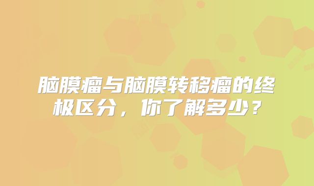 脑膜瘤与脑膜转移瘤的终极区分，你了解多少？