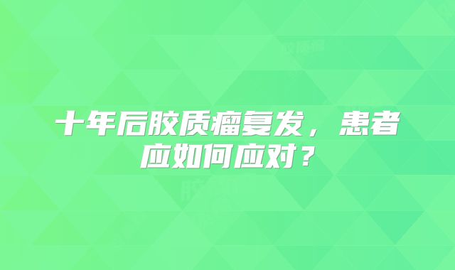 十年后胶质瘤复发，患者应如何应对？