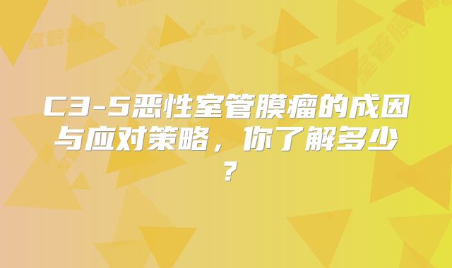 C3-5恶性室管膜瘤的成因与应对策略，你了解多少？