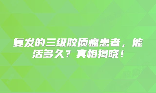 复发的三级胶质瘤患者，能活多久？真相揭晓！