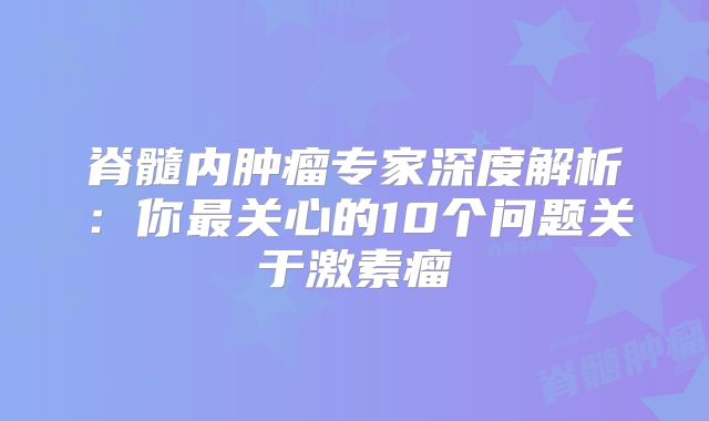脊髓内肿瘤专家深度解析：你最关心的10个问题关于激素瘤