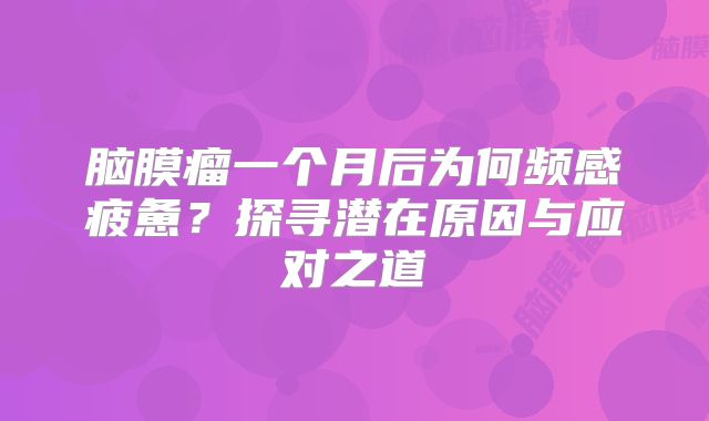 脑膜瘤一个月后为何频感疲惫？探寻潜在原因与应对之道