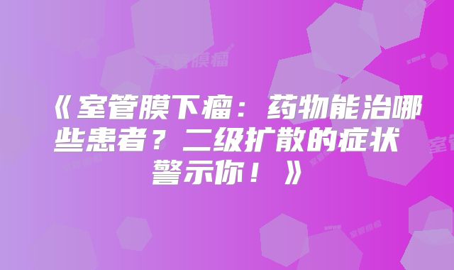 《室管膜下瘤：药物能治哪些患者？二级扩散的症状警示你！》