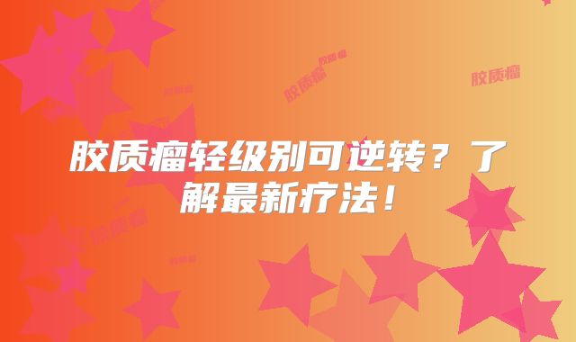 胶质瘤轻级别可逆转？了解最新疗法！