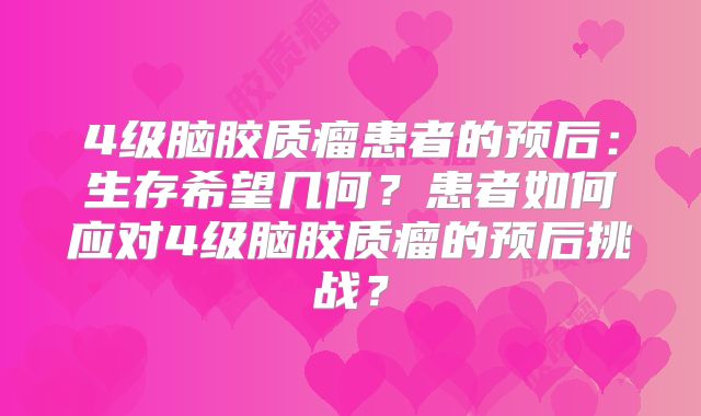 4级脑胶质瘤患者的预后：生存希望几何？患者如何应对4级脑胶质瘤的预后挑战？
