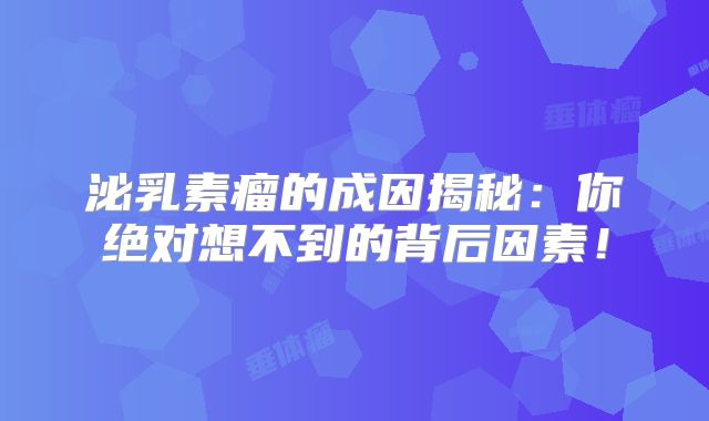 泌乳素瘤的成因揭秘：你绝对想不到的背后因素！