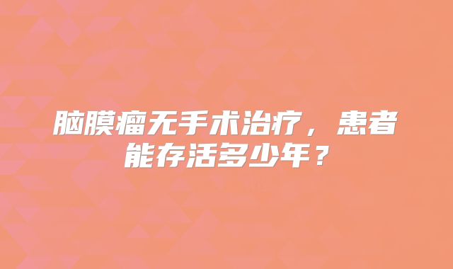 脑膜瘤无手术治疗，患者能存活多少年？