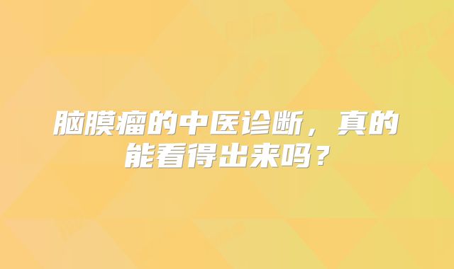 脑膜瘤的中医诊断，真的能看得出来吗？