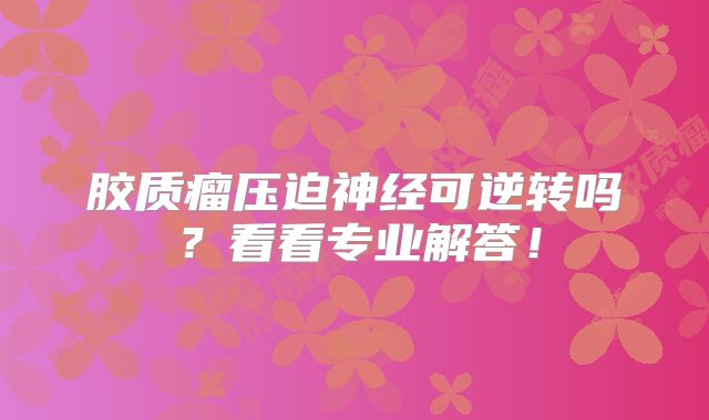 胶质瘤压迫神经可逆转吗？看看专业解答！