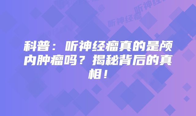 科普：听神经瘤真的是颅内肿瘤吗？揭秘背后的真相！