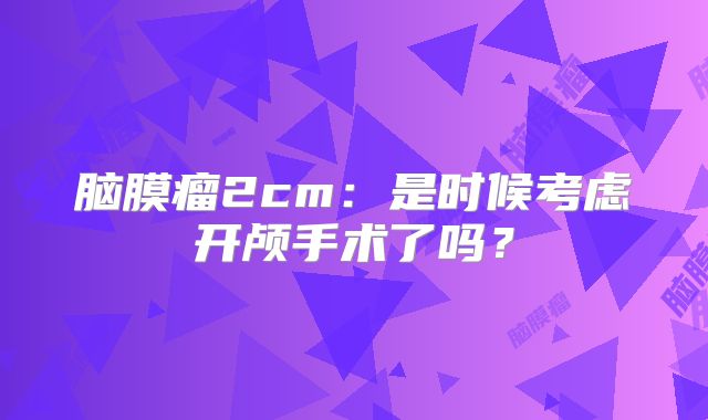 脑膜瘤2cm：是时候考虑开颅手术了吗？
