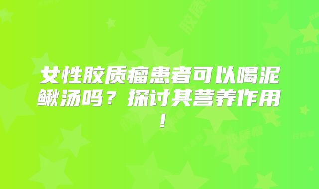 女性胶质瘤患者可以喝泥鳅汤吗？探讨其营养作用！
