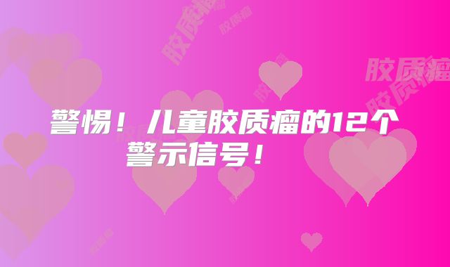 警惕！儿童胶质瘤的12个警示信号！  
