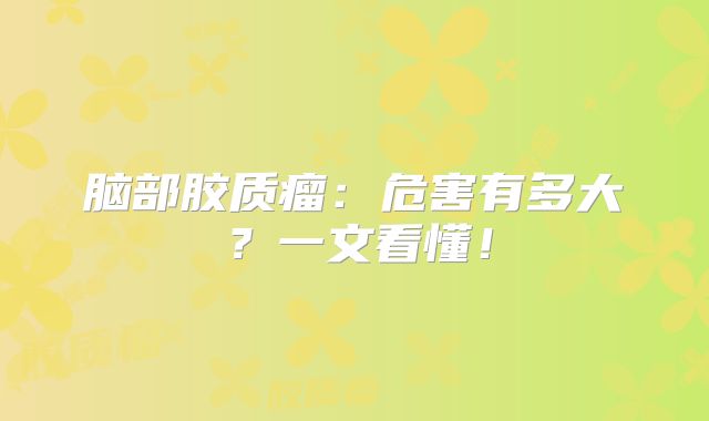 脑部胶质瘤：危害有多大？一文看懂！