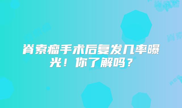 脊索瘤手术后复发几率曝光！你了解吗？