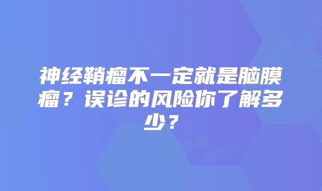 神经鞘瘤不一定就是脑膜瘤？误诊的风险你了解多少？