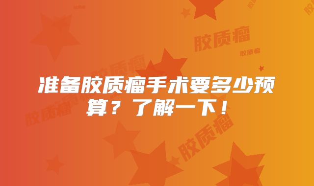 准备胶质瘤手术要多少预算？了解一下！