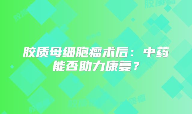 胶质母细胞瘤术后：中药能否助力康复？