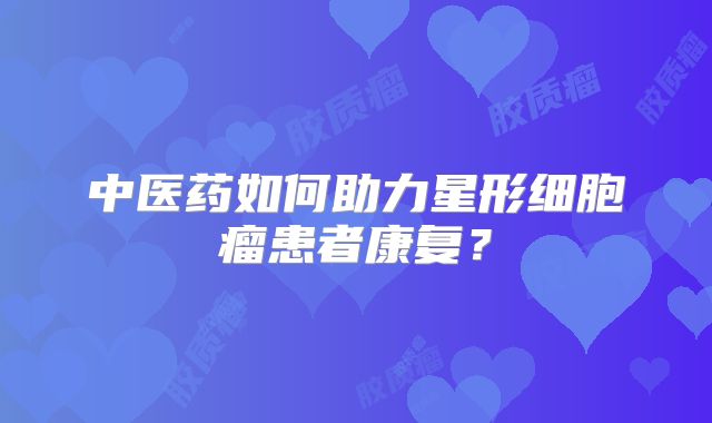 中医药如何助力星形细胞瘤患者康复？