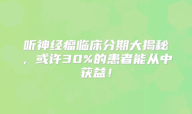 听神经瘤临床分期大揭秘，或许30%的患者能从中获益！