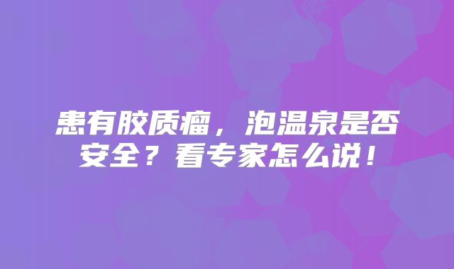 患有胶质瘤，泡温泉是否安全？看专家怎么说！