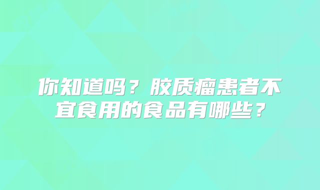 你知道吗？胶质瘤患者不宜食用的食品有哪些？