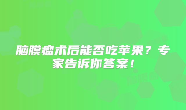 脑膜瘤术后能否吃苹果？专家告诉你答案！