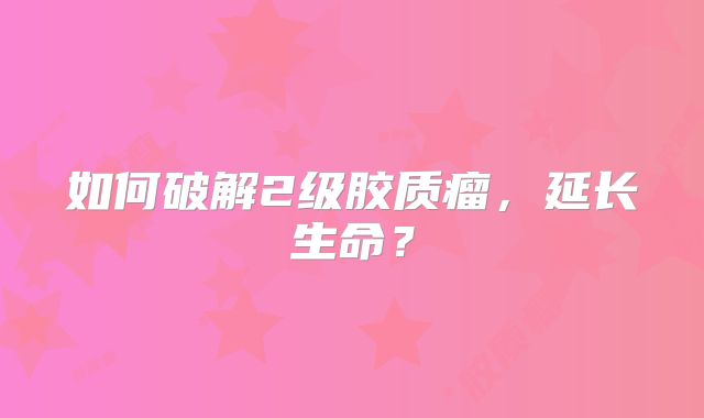 如何破解2级胶质瘤，延长生命？