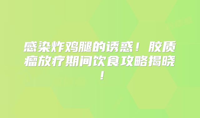 感染炸鸡腿的诱惑！胶质瘤放疗期间饮食攻略揭晓！