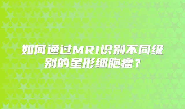 如何通过MRI识别不同级别的星形细胞瘤？